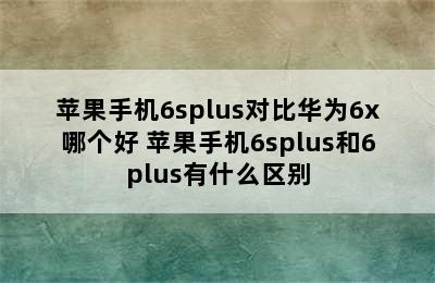 苹果手机6splus对比华为6x哪个好 苹果手机6splus和6plus有什么区别